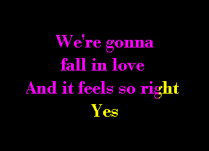 W e're gonna

fall in love

And it feels so right
Yes