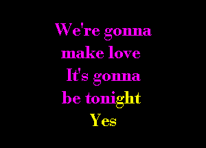 W e're gonna

make love

It's gonna

be tonight
Yes