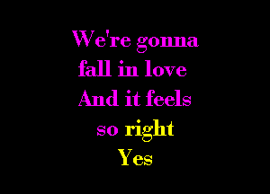 W e're gonna
fall in love
And it feels

so right
Yes