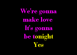 W e're gonna

make love

It's gonna

be tonight
Yes