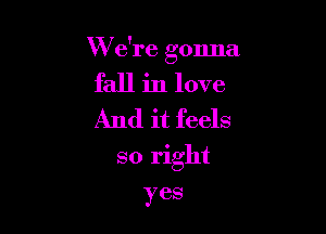 W e're gonna
fall in love
And it feels

so right

)7 CS