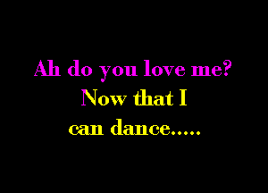 Ah do you love me?

Now that I

can dance .....