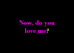 Now, do you

love me?