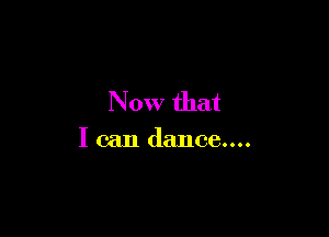 Now that

I can dance....