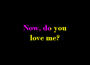 Now, do you

love me?