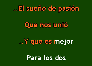 ..El suerio de pasidn

Que nos um'd
..Y que es mejor

Para los dos