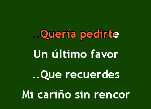 ..Queria pedirte

Un ultimo favor
..Que recuerdes

Mi carir10 sin rencor