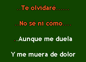 ..Te olvidarc) ......

..No 5 ni c6mo....

..Aunque me duela

Y me muera de dolor