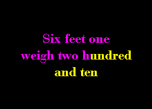 Six feet one

weigh two hundred

and ten