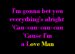 I'm gonna bet you

everythjng's alright

'Cau- cau- cau- call
'Cause I'm

a Love Man