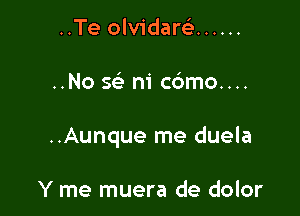 ..Te olvidarc) ......

..No 5 ni c6mo....

..Aunque me duela

Y me muera de dolor