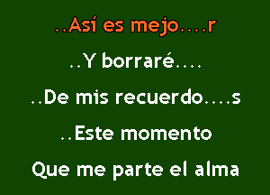 ..Asi es mejo....r

..Y borrare'-. . ..
..De mis recuerdo....s
..Este momento

Que me parte el alma