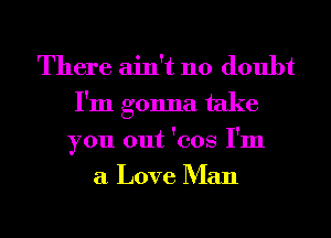 There ain't no doubt
I'm gonna take
you out 'cos I'm
a Love Man