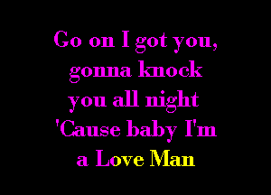 Co on I got you,

gonna knock
you all night
'Cause baby I'm

a Love Man