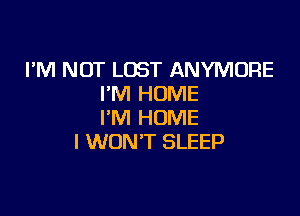 I'M NOT LOST ANYMORE
I'M HOME

I'M HOME
I WON'T SLEEP