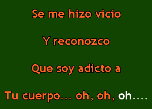 Se me hizo vicio

Y reconozco

Que soy adicto a

Tu cuerpo... oh, oh, oh....