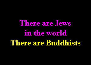 There are J ews

in the world
There are Buddhists