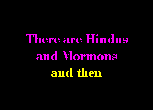 There are Hindus
and Mormons

and then

g