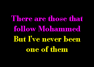 There are those that
follow Mohammed

But I've never been
one of them