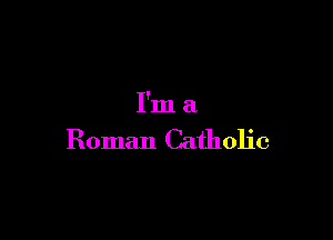 I'm a

Roman Catholic