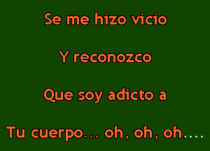 Se me hizo vicio

Y reconozco

Que soy adicto a

Tu cuerpo... oh, oh, oh....