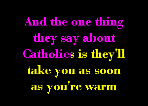 And the one thing
they say about
Catholics is they'll

take you as soon

as you're warm I