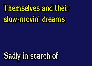 Them selves and their
slow-movid dreams

Sadly in search of