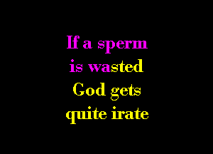 If a sperm
is wasted

Cod gets

quite irate