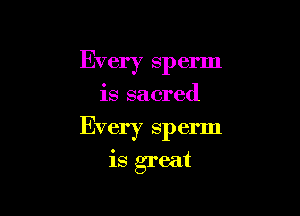 Every sperm

is sacred

Every sp erm

is great