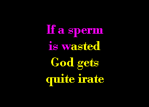 If a sperm
is wasted

Cod gets

quite irate