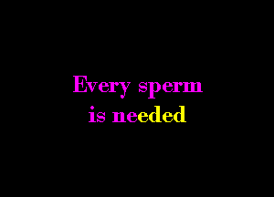 Every sperm

is needed