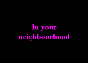 In your

neighbom'hood