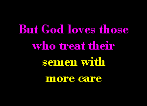 But God loves those
Who treat their
semen With
more care