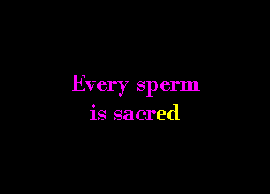 Every sperm

is sacred