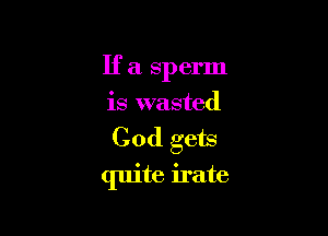 If a sperm
is wasted

Cod gets

quite irate