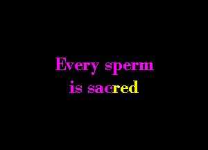 Every sperm

is sacred