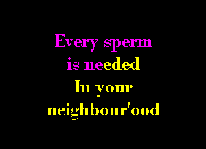 Every sperm
is needed

In your

neighbour'ood