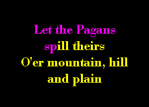 Let the Pagans
spill theirs
O'er mountain, hill
and plain

g