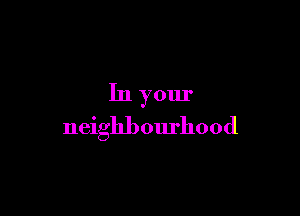 In your

neighbom'hood