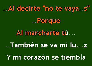 ..Al decirte no te vaya..s

..Porque
Al marcharte tu...
..Tambmn se va mi lu...z

Y mi corazc'm se tiembla