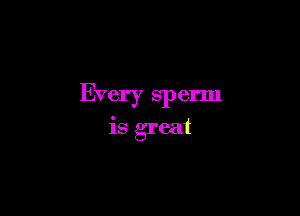 Every sperm

is great