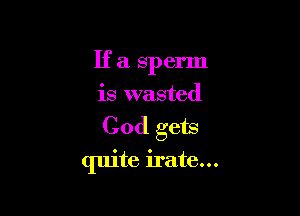 If a sperm
is wasted

Cod gets

quite irate...