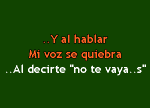 ..Y al hablar

Mi voz se quiebra
..AI decirte no te vaya..s