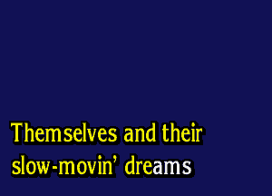 Them selves and their
slow-moviw dreams