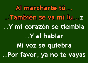 Al marcharte tu...
..TambieEn se va mi lu...z
..Y mi corazdn se tiembla

..Y al hablar
Mi voz se quiebra

..Por favor, ya no te vayas l