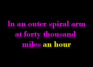 In an outer spiral arm
at forty thousand

miles an hour