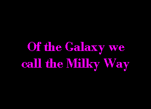 Of the Galaxy we

call the Milky W ay
