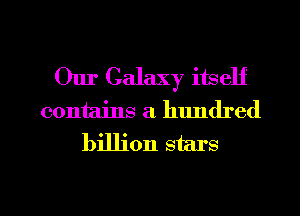Our Galaxy itself
contains a. hundred
billion stars

g