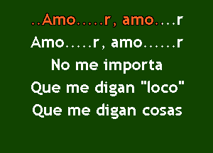 ..Amo ..... r, amo....r
Amo ..... r, amo ...... r
No me importa

Que me digan loco
Que me digan cosas