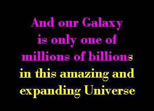 And our Galaxy
is only one of
millions of billions
in this amazing and
expanding Universe